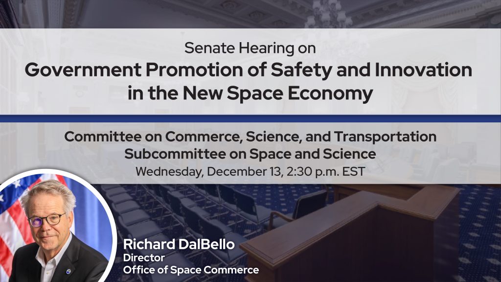 Graphic announcing that Office of Space Commerce Director Richard DalBello will testify in a Senate Hearing on Wednesday, December 13, at 2:30 p.m. EST about Government Promotion of Safety and Innovation in the New Space Economy